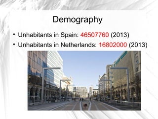 Demography

Unhabitants in Spain: 46507760 (2013)

Unhabitants in Netherlands: 16802000 (2013)
 