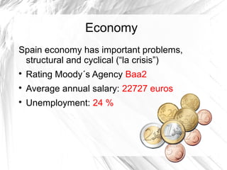 Economy
Spain economy has important problems,
structural and cyclical (“la crisis”)

Rating Moody´s Agency Baa2

Average annual salary: 22727 euros

Unemployment: 24 %
 