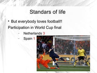 Standars of life

But everybody loves football!!
Participation in World Cup final
− Netherlands 3
− Spain 1
 