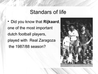 Standars of life

Did you know that Rijkaard,
one of the most important
dutch football players,
played with Real Zaragoza
the 1987/88 season?
 