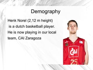 Demography
Henk Norel (2,12 m height)
is a dutch basketball player.
He is now playing in our local
team, CAI Zaragoza
 