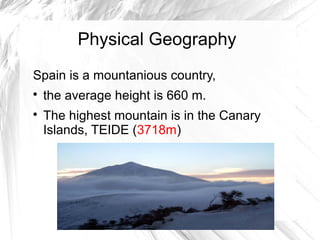 Physical Geography
Spain is a mountanious country,

the average height is 660 m.

The highest mountain is in the Canary
Islands, TEIDE (3718m)
 