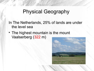 Physical Geography
In The Netherlands, 25% of lands are under
the level sea

The highest mountain is the mount
Vaalserberg (322 m)
 