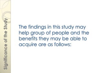 Significance of the Study



                            The findings in this study may
                            help group of people and the
                            benefits they may be able to
                            acquire are as follows:
 