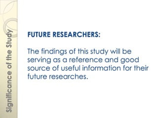 Significance of the Study


                            FUTURE RESEARCHERS:

                            The findings of this study will be
                            serving as a reference and good
                            source of useful information for their
                            future researches.
 