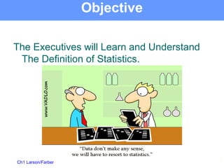 Ch1 Larson/Farber
Objective
The Executives will Learn and Understand
The Definition of Statistics.
2
 