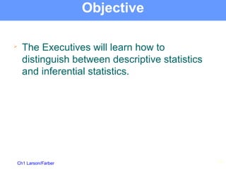 Ch1 Larson/Farber
Objective

The Executives will learn how to
distinguish between descriptive statistics
and inferential statistics.
23
 