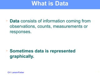 Ch1 Larson/Farber
What is Data

Data consists of information coming from
observations, counts, measurements or
responses.

Sometimes data is represented
graphically.
4
 