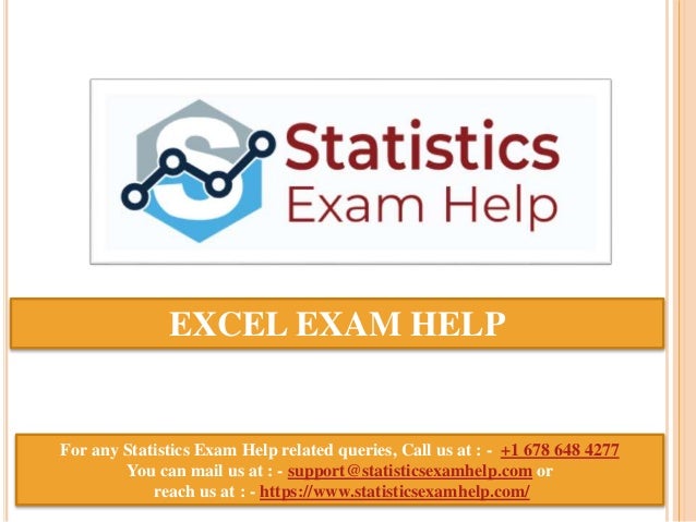 EXCEL EXAM HELP
For any Statistics Exam Help related queries, Call us at : - +1 678 648 4277
You can mail us at : - support@statisticsexamhelp.com or
reach us at : - https://www.statisticsexamhelp.com/
 