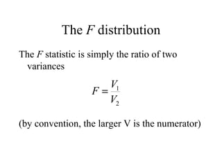 The  F  distribution The  F  statistic is simply the ratio of two variances (by convention, the larger V is the numerator) 