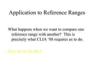 Application to Reference Ranges What happens when we want to compare one reference range with another?  This is precisely what CLIA ‘88 requires us to do. How do we do this? 
