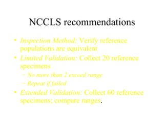 NCCLS recommendations Inspection Method:  Verify reference populations are equivalent Limited Validation:  Collect 20 reference specimens No more than 2 exceed range Repeat if failed Extended Validation:  Collect 60 reference specimens; compare ranges . 