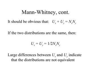 Mann-Whitney, cont. It should be obvious that:  U x  +  U y  =  N x N y If the two distributions are the same, then: U x  =  U y  = 1/2 N x N y Large differences between  U x  and  U y  indicate that the distributions are not equivalent 