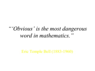 “‘ Obvious’ is the most dangerous word in mathematics.”  Eric Temple Bell (1883-1960) 