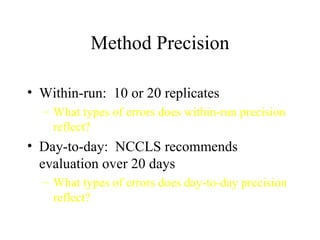 Method Precision Within-run:  10 or 20 replicates What types of errors does within-run precision reflect? Day-to-day:  NCCLS recommends evaluation over 20 days What types of errors does day-to-day precision reflect? 