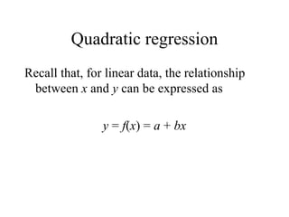 Quadratic regression Recall that, for linear data, the relationship between  x  and  y  can be expressed as y  =  f ( x ) =  a  +  bx 