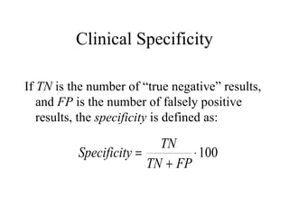 Clinical Specificity If  TN  is the number of “true negative” results, and  FP  is the number of falsely positive results, the  specificity  is defined as: 