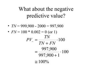 What about the negative predictive value? TN  = 999,900 - 2000 = 997,900 FN  = 100 * 0.002 = 0 (or 1) 