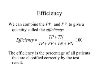 Efficiency We can combine the  PV +  and  PV -  to give a quantity called the  efficiency : The efficiency is the percentage of all patients that are classified correctly by the test result. 