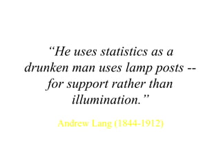 “ He uses statistics as a drunken man uses lamp posts -- for support rather than illumination.” Andrew Lang (1844-1912) 