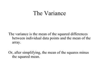 The Variance The variance is the mean of the squared differences between individual data points and the mean of the array. Or, after simplifying, the mean of the squares minus the squared mean. 