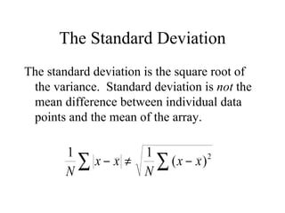The Standard Deviation The standard deviation is the square root of the variance.  Standard deviation is  not  the mean difference between individual data points and the mean of the array. 