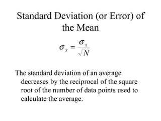 Standard Deviation (or Error) of the Mean The standard deviation of an average decreases by the reciprocal of the square root of the number of data points used to calculate the average. 