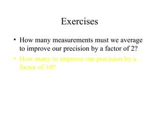 Exercises How many measurements must we average to improve our precision by a factor of 2? How many to improve our precision by a factor of 10? 