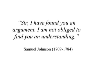 “ Sir, I have found you an argument. I am not obliged to find you an understanding.” Samuel Johnson (1709-1784) 