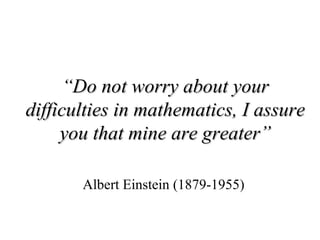 “ Do not worry about your difficulties in mathematics, I assure you that mine are greater” Albert Einstein (1879-1955) 