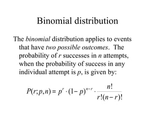 Binomial distribution The  binomial  distribution applies to events that have  two possible outcomes .  The probability of  r  successes in  n  attempts, when the probability of success in any individual attempt is  p , is given by: 