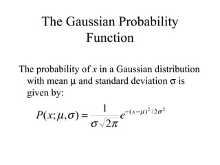 The Gaussian Probability Function The probability of  x  in a Gaussian distribution with mean     and standard deviation    is given by: 