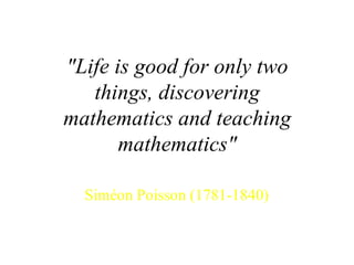 "Life is good for only two things, discovering mathematics and teaching mathematics" Siméon Poisson (1781-1840)  