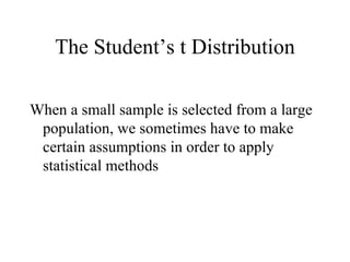 The Student’s t Distribution When a small sample is selected from a large population, we sometimes have to make certain assumptions in order to apply statistical methods 