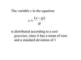 The variable  z  in the equation: is distributed according to a  unit gaussian , since it has a mean of zero and a standard deviation of 1 