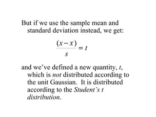 But if we use the sample mean and standard deviation instead, we get: and we’ve defined a new quantity,  t , which is  not  distributed according to the unit Gaussian.  It is distributed according to the  Student’s t distribution . 