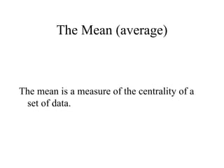 The Mean (average) The mean is a measure of the centrality of a set of data. 