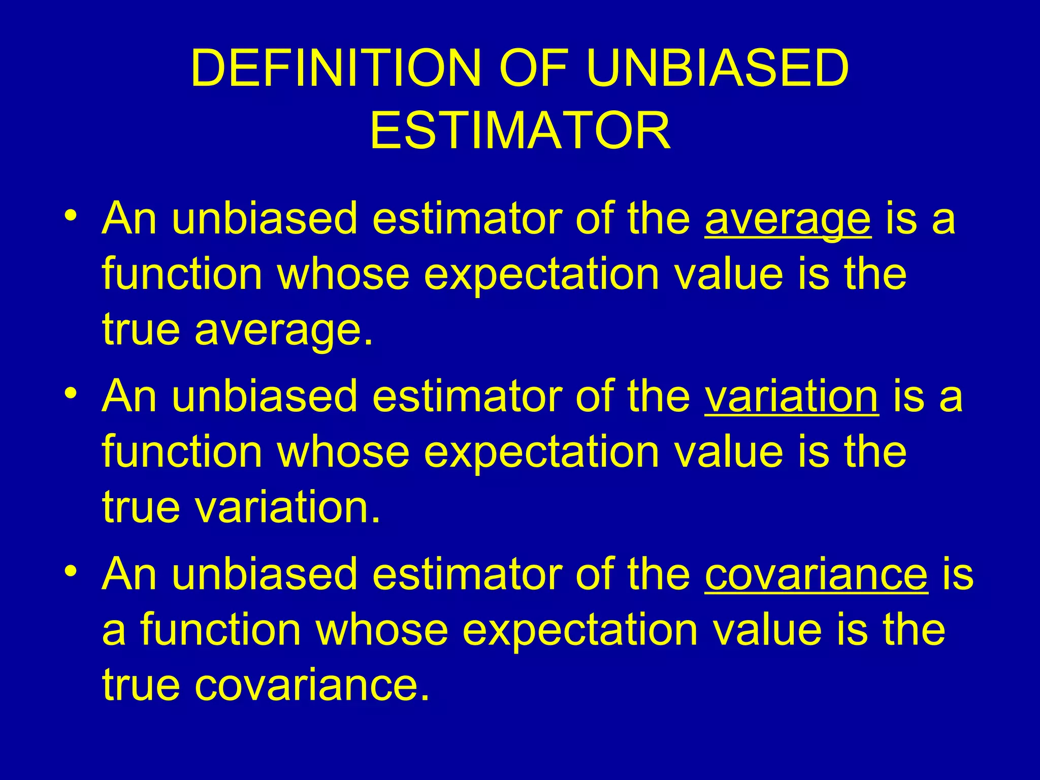 DEFINITION OF UNBIASED ESTIMATOR An unbiased estimator of the  average  is a function whose expectation value is the true average. An unbiased estimator of the  variation  is a function whose expectation value is the true variation. An unbiased estimator of the  covariance  is a function whose expectation value is the true covariance. 