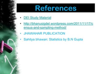 References
• DEI Study Material
• http://bhanusigdel.wordpress.com/2011/11/17/c
ensus-and-sampling-method/
• JHAWAHAR PUBLICATION
• Sahitya bhawan: Statistics by B.N Gupta
 