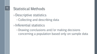 Statistical Methods
› Descriptive statistics
– Collecting and describing data
› Inferential statistics
– Drawing conclusions and/or making decisions
concerning a population based only on sample data
 