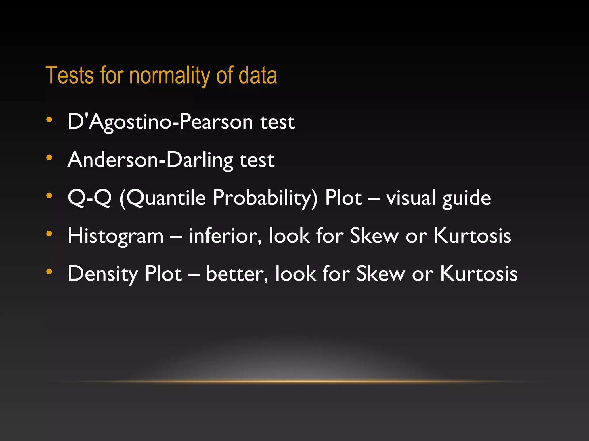 Tests for normality of data
• D'Agostino-Pearson test
• Anderson-Darling test
• Q-Q (Quantile Probability) Plot – visual guide
• Histogram – inferior, look for Skew or Kurtosis
• Density Plot – better, look for Skew or Kurtosis

 