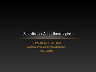 Statistics for Anaesthesiologists
Dr John George K. MD,PDCC
Associate Professor of Anaesthesiology
KMC, Manipal

 