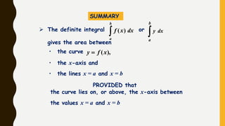 SUMMARY
• the curve ),(xfy 
• the lines x = a and x = b
• the x-axis and
PROVIDED that
the curve lies on, or above, the x-axis between
the values x = a and x = b
➢ The definite integral or
gives the area between

b
a
dxxf )(

b
a
dxy
 