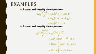 EXAMPLES
 Expand and simplify the expression:
2
2
1
log
2x
x 
 
 
 
2
2 2
2
2 2
2
2
log 1 log 2
log 1 log 2
log 1
x
x
x x
x x
  
  
  
 Expand and simplify the expression:
2 2
1
ln x
x x
e
 2 2 1/2
2 2 1/2
2
2
( 1)
ln
ln ln( 1) ln
1
2ln ln( 1) ln
2
1
2ln ln( 1)
2
x
x
x x
e
x x e
x x x e
x x x


   
   
   
 