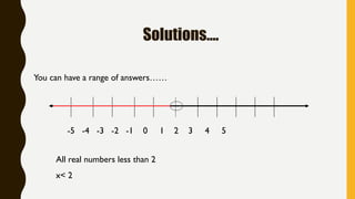 Solutions….
You can have a range of answers……
-5 -4 -3 -2 -1 0 1 2 3 4 5
All real numbers less than 2
x< 2
 