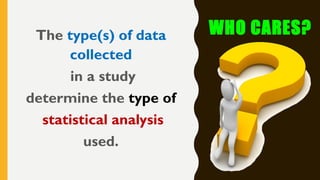 WHO CARES?The type(s) of data
collected
in a study
determine the type of
statistical analysis
used.
 