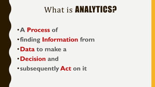 What is ANALYTICS?
•A Process of
•finding Information from
•Data to make a
•Decision and
•subsequently Act on it
 