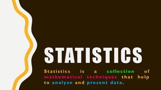 STATISTICS
Statistics is a collection of
mathematical techniques that help
to analyze and present data.
 