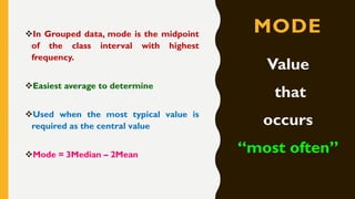 MODE❖In Grouped data, mode is the midpoint
of the class interval with highest
frequency.
❖Easiest average to determine
❖Used when the most typical value is
required as the central value
❖Mode = 3Median – 2Mean
Value
that
occurs
“most often”
 