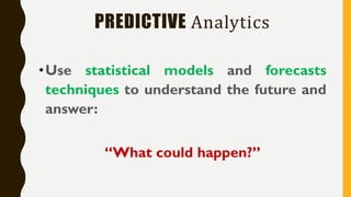 PREDICTIVE Analytics
•Use statistical models and forecasts
techniques to understand the future and
answer:
“What could happen?”
 